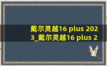 戴尔灵越16 plus 2023_戴尔灵越16 plus 2022